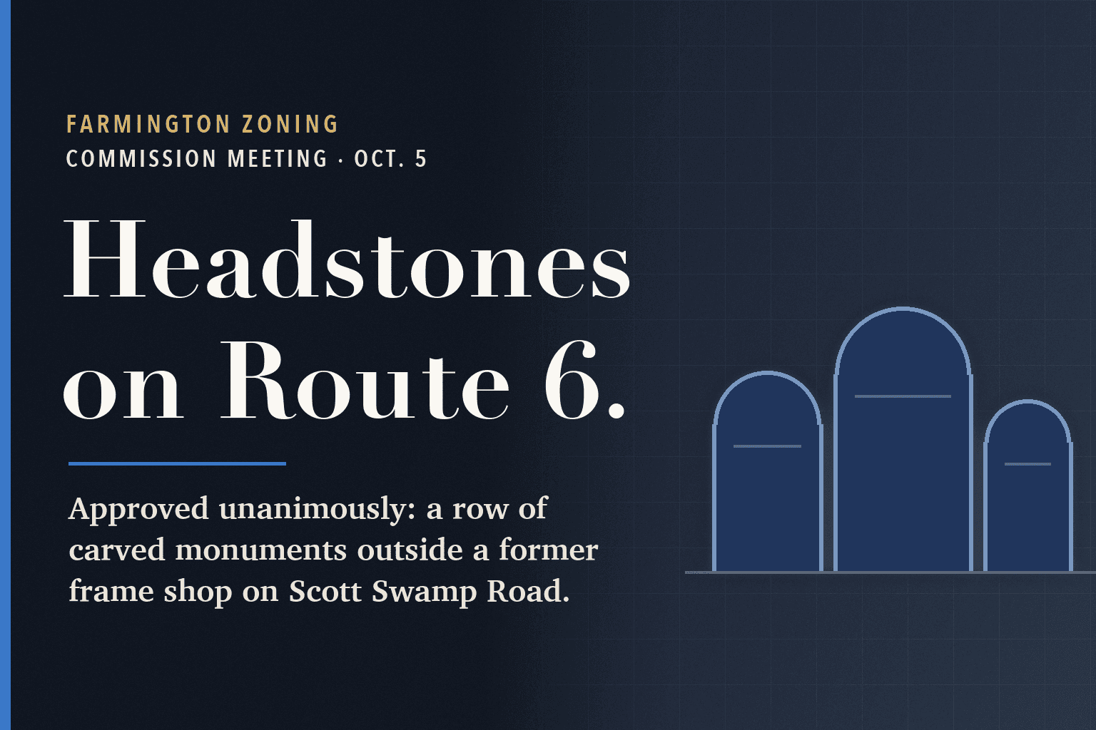 Farmington Mercury graphic. On a dark navy field, a large serif headline reads Headstones on Route 6. Below it: Approved unanimously: a row of carved monuments outside a former frame shop on Scott Swamp Road. To the right, a simple line drawing of three upright stones on a ground line.