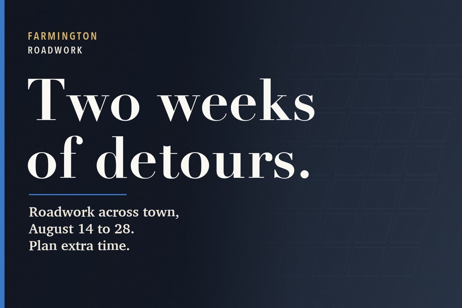 Farmington Mercury graphic. The words Two weeks of detours. in large white type on a dark navy background, above: Roadwork across town, August 14 to 28. Plan extra time.