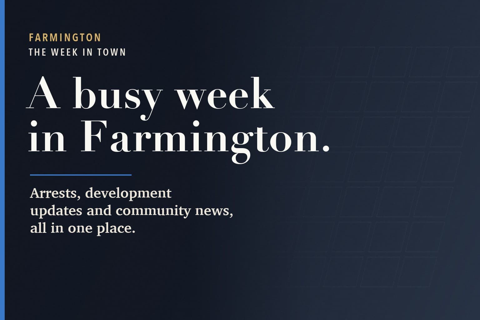 Farmington Mercury graphic. The words A busy week in Farmington. in large white type on a dark navy background, above: Arrests, development updates and community news, all in one place.